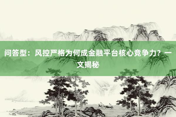 问答型：风控严格为何成金融平台核心竞争力？一文揭秘