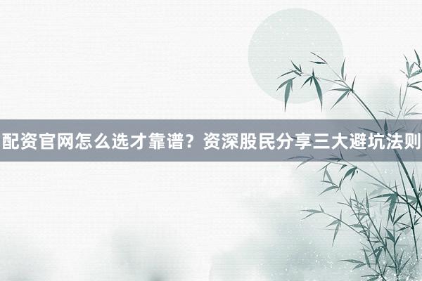 配资官网怎么选才靠谱？资深股民分享三大避坑法则