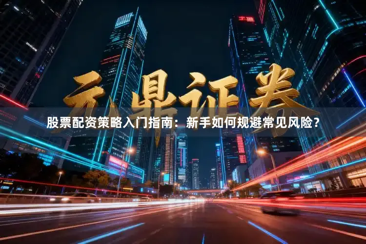 股票配资策略入门指南：新手如何规避常见风险？