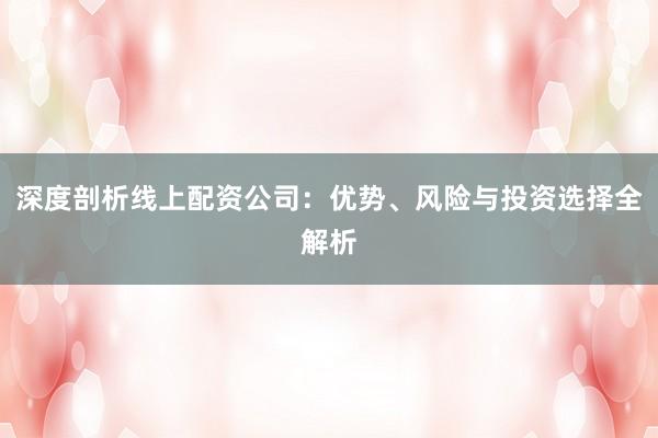 深度剖析线上配资公司：优势、风险与投资选择全解析