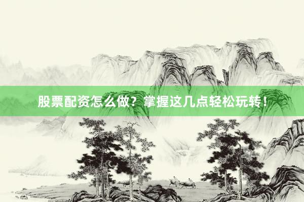 股票配资怎么做？掌握这几点轻松玩转！