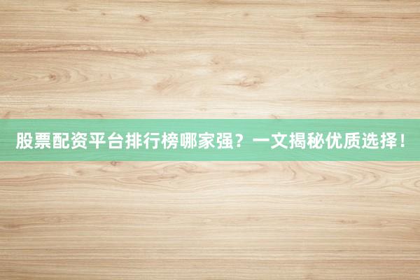 股票配资平台排行榜哪家强？一文揭秘优质选择！