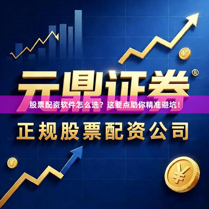 股票配资软件怎么选？这要点助你精准避坑！