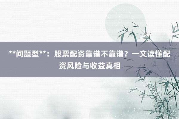 **问题型**：股票配资靠谱不靠谱？一文读懂配资风险与收益真相