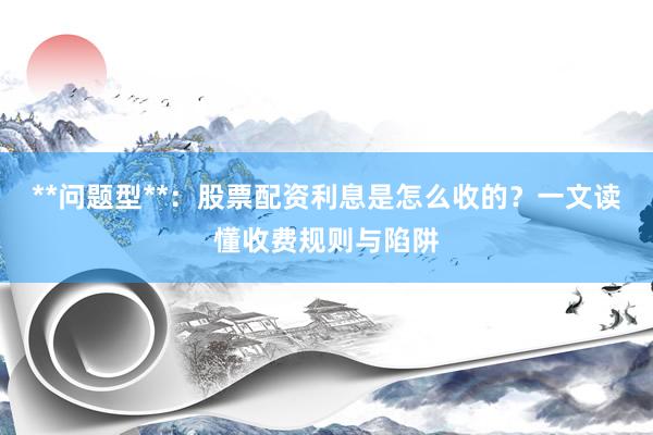 **问题型**：股票配资利息是怎么收的？一文读懂收费规则与陷阱