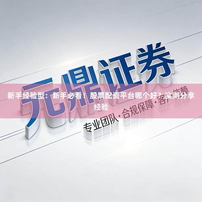 新手经验型：新手必看！股票配资平台哪个好？实测分享经验