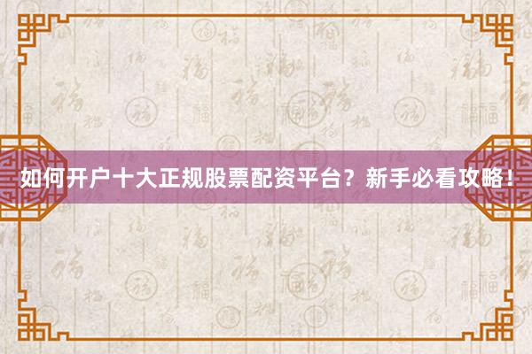 如何开户十大正规股票配资平台？新手必看攻略！