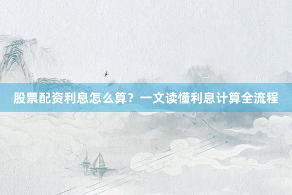 股票配资利息怎么算？一文读懂利息计算全流程