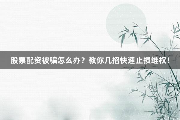 股票配资被骗怎么办？教你几招快速止损维权！