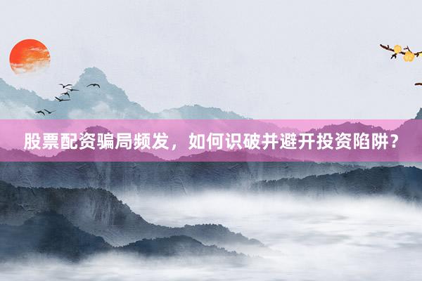 股票配资骗局频发，如何识破并避开投资陷阱？