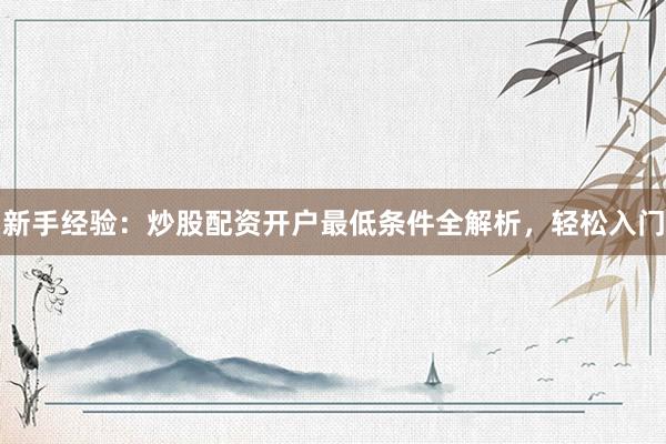 新手经验：炒股配资开户最低条件全解析，轻松入门