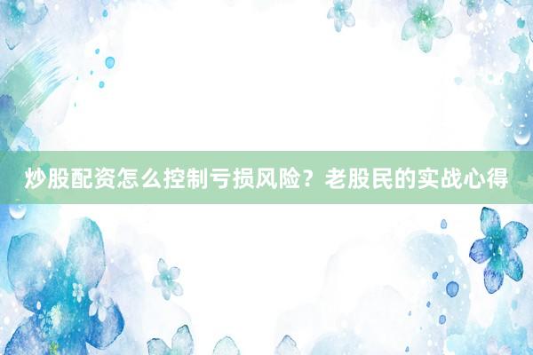 炒股配资怎么控制亏损风险？老股民的实战心得
