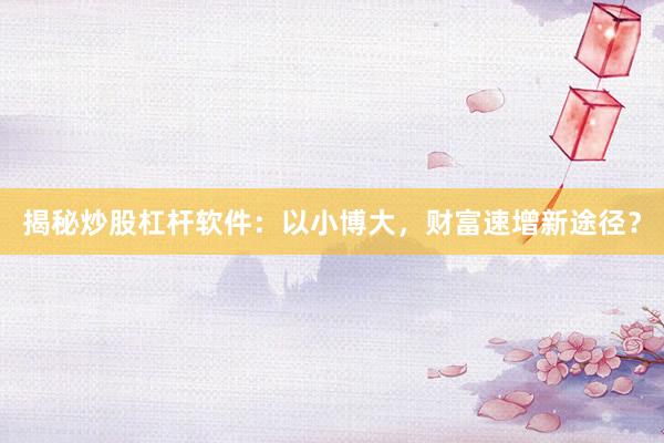 揭秘炒股杠杆软件：以小博大，财富速增新途径？