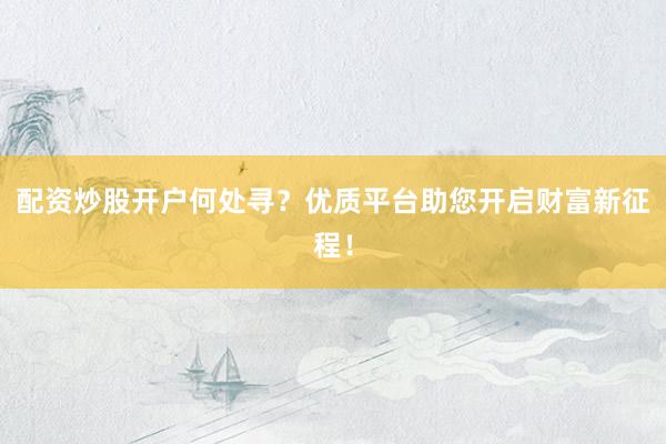 配资炒股开户何处寻？优质平台助您开启财富新征程！