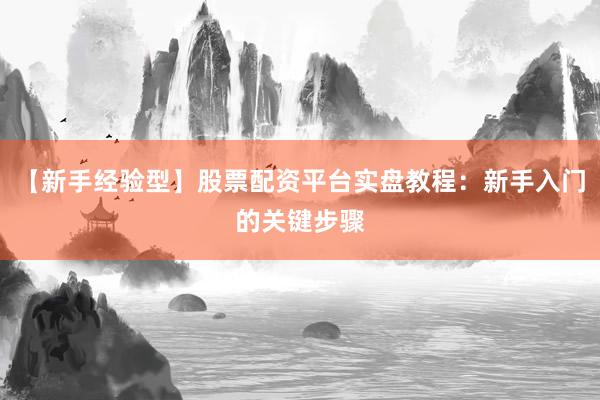 【新手经验型】股票配资平台实盘教程：新手入门的关键步骤