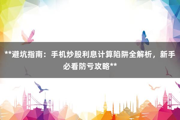 **避坑指南：手机炒股利息计算陷阱全解析，新手必看防亏攻略**