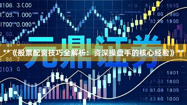 **《股票配资技巧全解析：资深操盘手的核心经验》**