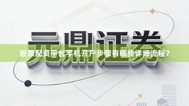 股票配资平台手机开户步骤有哪些详细流程？