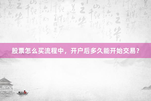 股票怎么买流程中，开户后多久能开始交易？