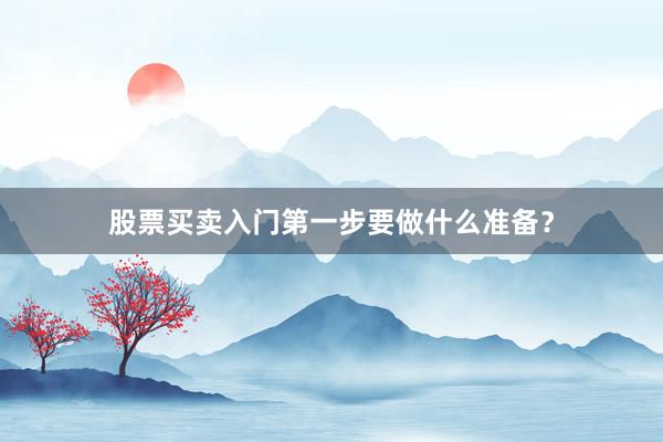 股票买卖入门第一步要做什么准备？