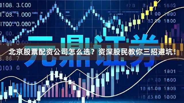 北京股票配资公司怎么选？资深股民教你三招避坑！