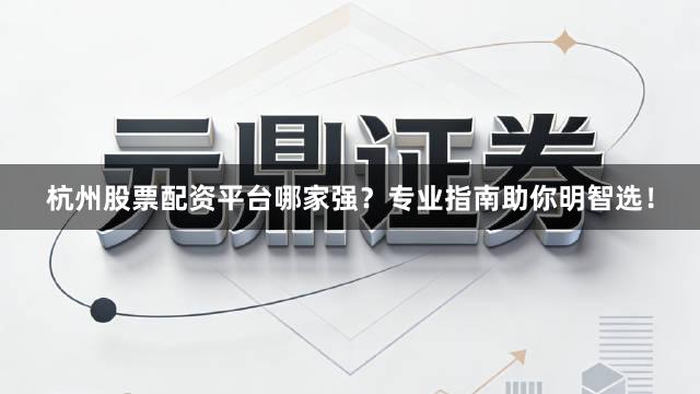杭州股票配资平台哪家强？专业指南助你明智选！