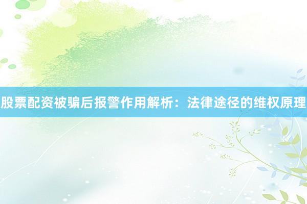 股票配资被骗后报警作用解析：法律途径的维权原理