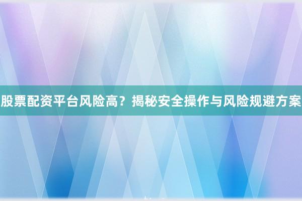 股票配资平台风险高？揭秘安全操作与风险规避方案