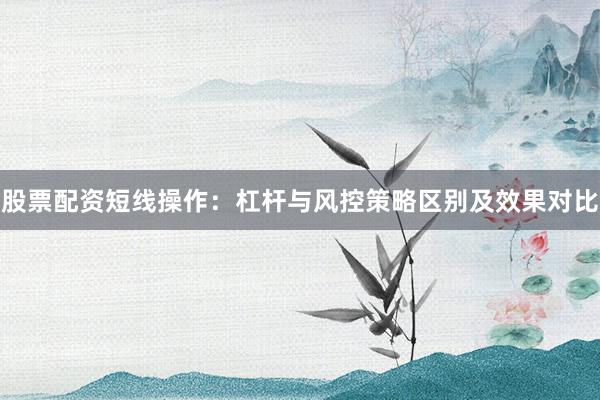 股票配资短线操作：杠杆与风控策略区别及效果对比