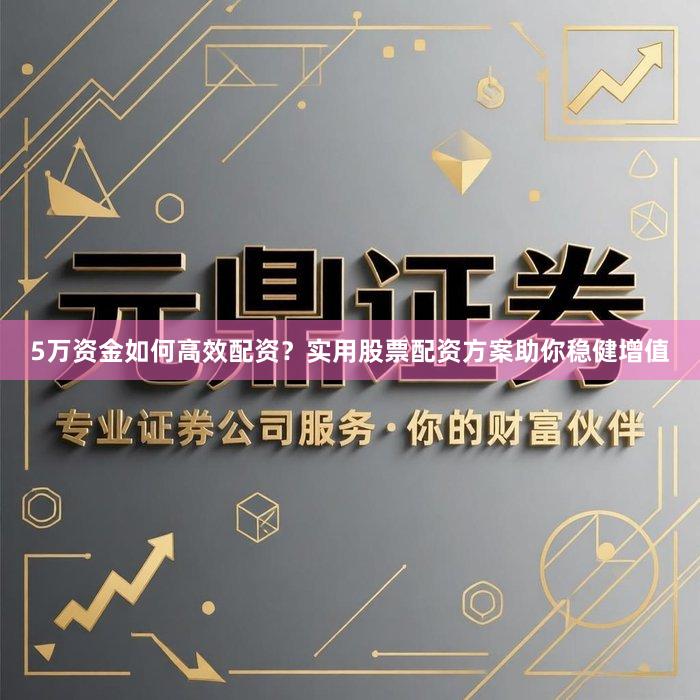 5万资金如何高效配资？实用股票配资方案助你稳健增值