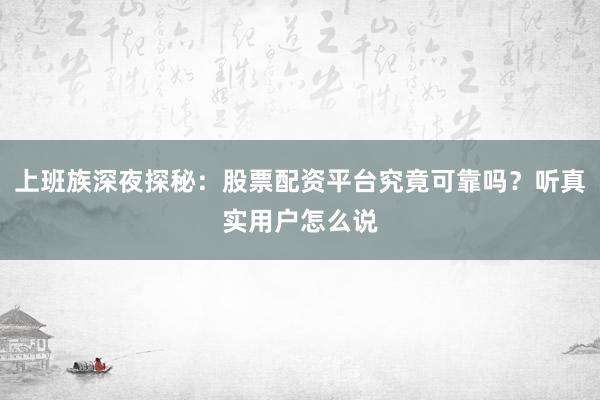 上班族深夜探秘：股票配资平台究竟可靠吗？听真实用户怎么说
