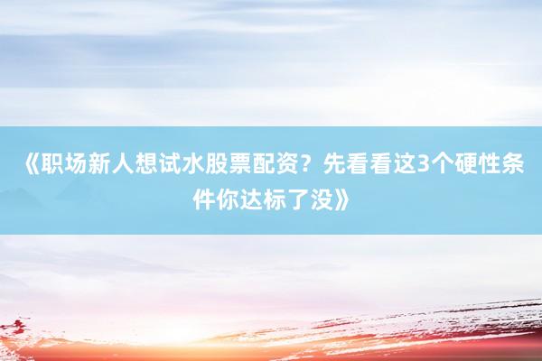 《职场新人想试水股票配资？先看看这3个硬性条件你达标了没》