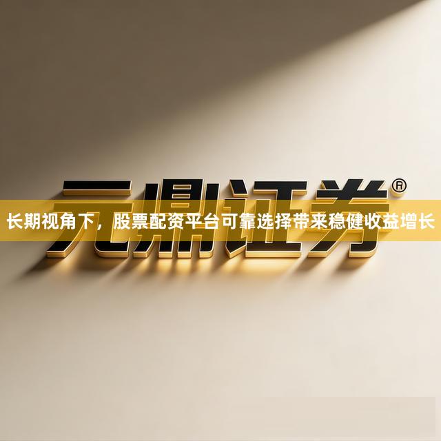 长期视角下，股票配资平台可靠选择带来稳健收益增长