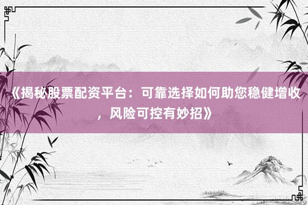 《揭秘股票配资平台：可靠选择如何助您稳健增收，风险可控有妙招》