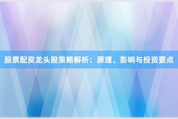 股票配资龙头股策略解析：原理、影响与投资要点