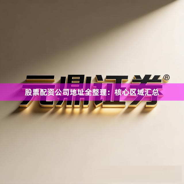 股票配资公司地址全整理：核心区域汇总