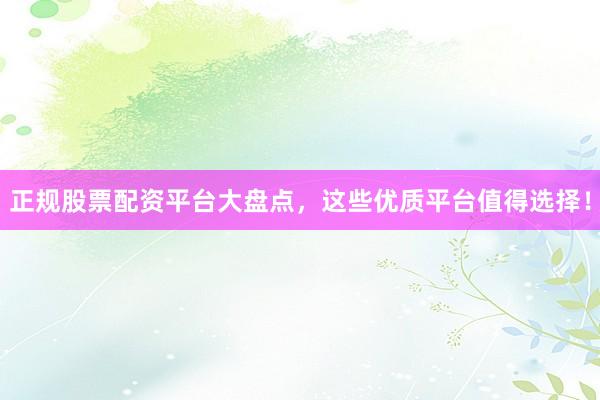 正规股票配资平台大盘点，这些优质平台值得选择！