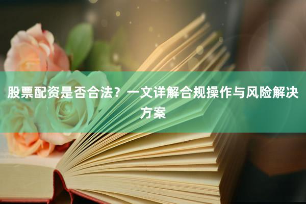 股票配资是否合法？一文详解合规操作与风险解决方案