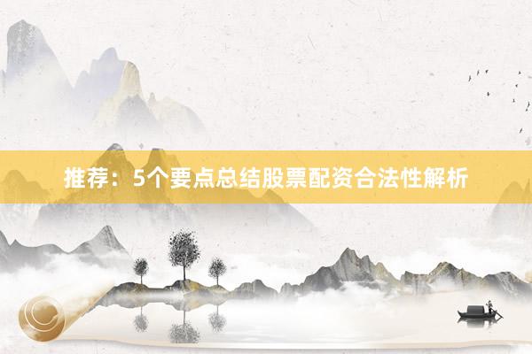 推荐：5个要点总结股票配资合法性解析