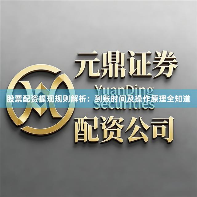 股票配资提现规则解析：到账时间及操作原理全知道
