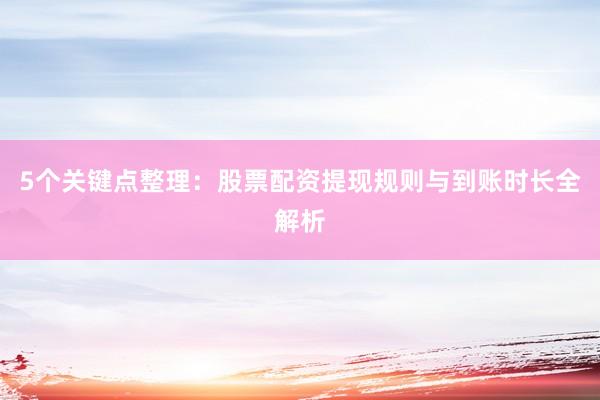 5个关键点整理：股票配资提现规则与到账时长全解析