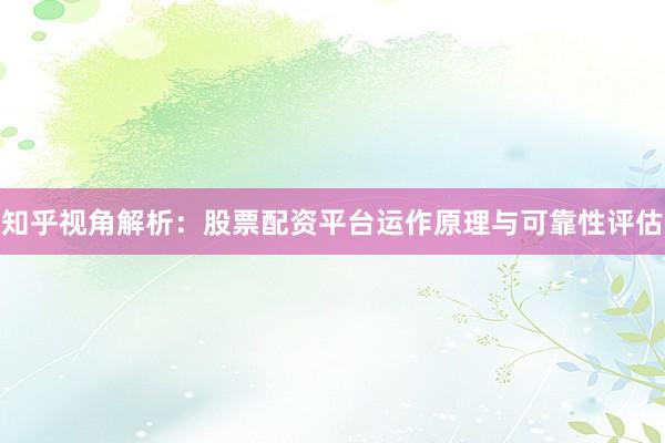 知乎视角解析：股票配资平台运作原理与可靠性评估