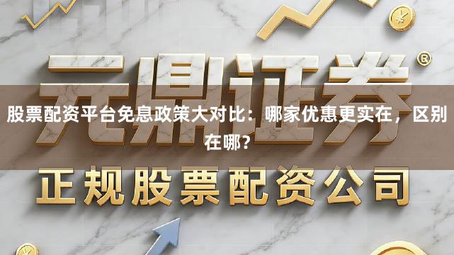 股票配资平台免息政策大对比：哪家优惠更实在，区别在哪？