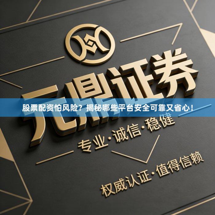 股票配资怕风险？揭秘哪些平台安全可靠又省心！