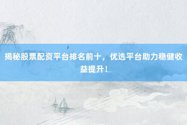 揭秘股票配资平台排名前十，优选平台助力稳健收益提升！
