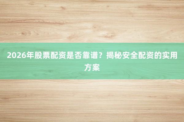 2026年股票配资是否靠谱？揭秘安全配资的实用方案