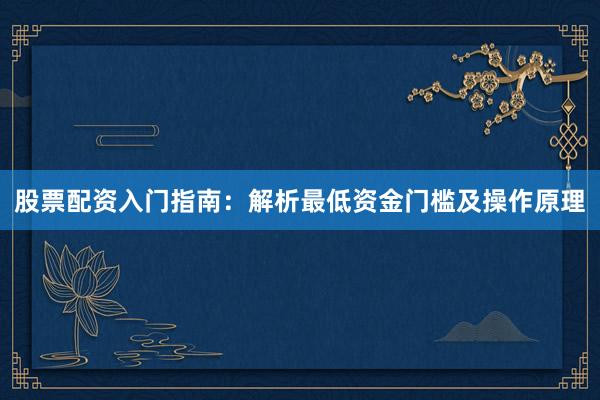股票配资入门指南：解析最低资金门槛及操作原理