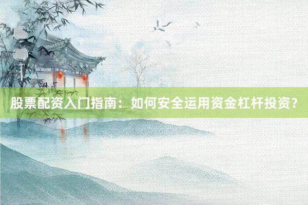 股票配资入门指南：如何安全运用资金杠杆投资？