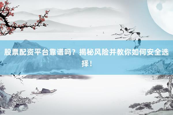 股票配资平台靠谱吗？揭秘风险并教你如何安全选择！