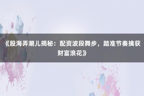 《股海弄潮儿揭秘：配资波段舞步，踏准节奏擒获财富浪花》
